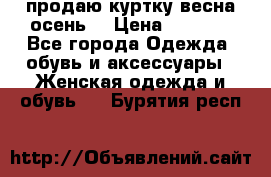 продаю куртку(весна-осень) › Цена ­ 4 000 - Все города Одежда, обувь и аксессуары » Женская одежда и обувь   . Бурятия респ.